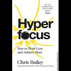 Hyperfocus How to Be More Productive in a World of Distraction by Chris Bailey