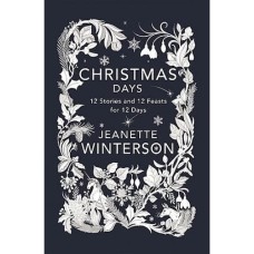 Christmas Days 12 Stories and 12 Feasts for 12 Days by Jeanette Winterson Christmas Days 12 Stories and 12 Feasts for 12 Days by Jeanette Winterson